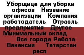 Уборщица для уборки офисов › Название организации ­ Компания-работодатель › Отрасль предприятия ­ Другое › Минимальный оклад ­ 14 000 - Все города Работа » Вакансии   . Татарстан респ.